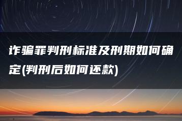 詐騙罪判刑標準及刑期如何確定(判刑后如何還款)